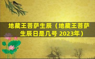 地藏王菩萨生辰（地藏王菩萨生辰日是几号 2023年）